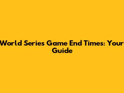 World Series Game End Times: Your Guide