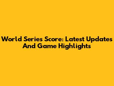 World Series Score: Latest Updates And Game Highlights