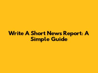 Write A Short News Report: A Simple Guide