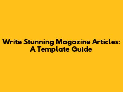 Write Stunning Magazine Articles: A Template Guide