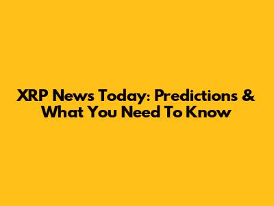 XRP News Today: Predictions & What You Need To Know