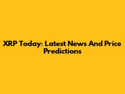 XRP Today: Latest News And Price Predictions