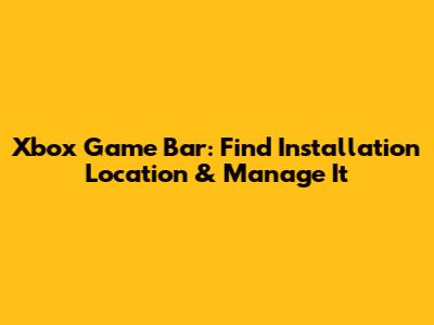 Xbox Game Bar: Find Installation Location & Manage It