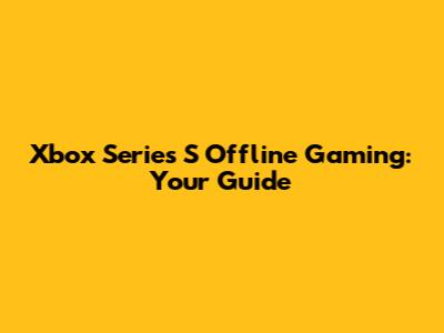 Xbox Series S Offline Gaming: Your Guide