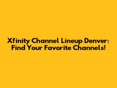 Xfinity Channel Lineup Denver: Find Your Favorite Channels!