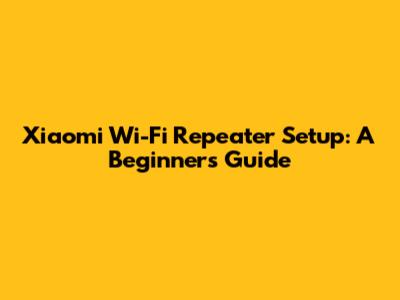 Xiaomi Wi-Fi Repeater Setup: A Beginner's Guide