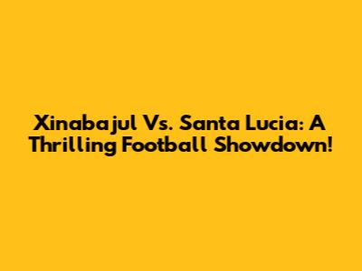 Xinabajul Vs. Santa Lucia: A Thrilling Football Showdown!