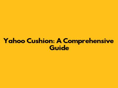 Yahoo Cushion: A Comprehensive Guide