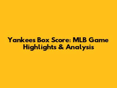 Yankees Box Score: MLB Game Highlights & Analysis