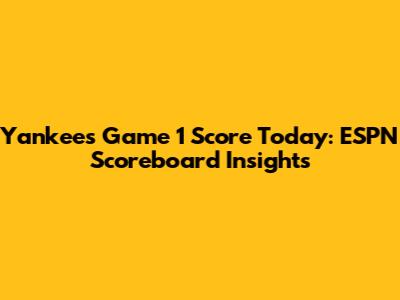 Yankees Game 1 Score Today: ESPN Scoreboard Insights
