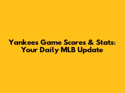 Yankees Game Scores & Stats: Your Daily MLB Update