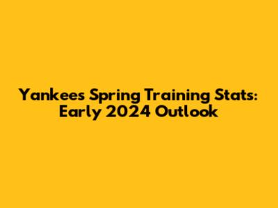 Yankees Spring Training Stats: Early 2024 Outlook