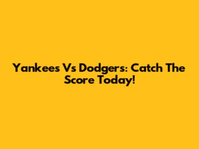 Yankees Vs Dodgers: Catch The Score Today!