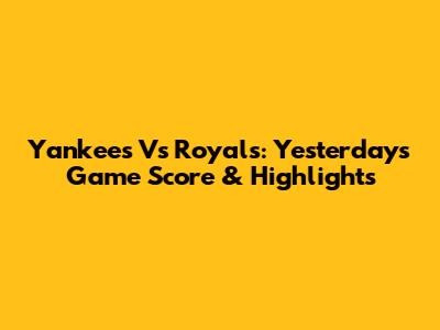 Yankees Vs Royals: Yesterday's Game Score & Highlights