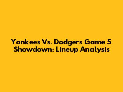Yankees Vs. Dodgers Game 5 Showdown: Lineup Analysis