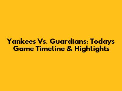 Yankees Vs. Guardians: Today's Game Timeline & Highlights