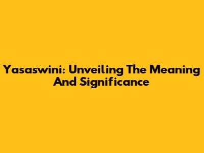 Yasaswini: Unveiling The Meaning And Significance