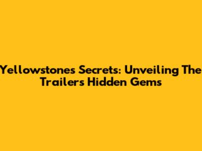 Yellowstone's Secrets: Unveiling The Trailer's Hidden Gems