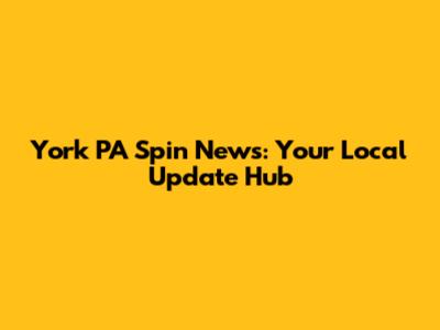 York PA Spin News: Your Local Update Hub