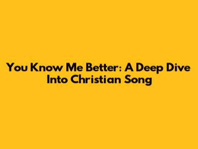 You Know Me Better: A Deep Dive Into Christian Song