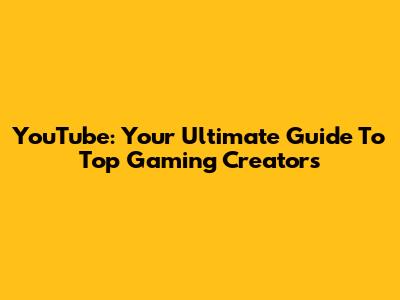 YouTube: Your Ultimate Guide To Top Gaming Creators