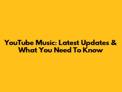 YouTube Music: Latest Updates & What You Need To Know