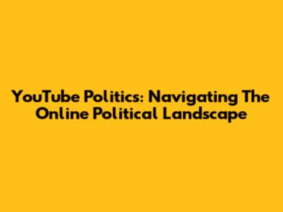 YouTube Politics: Navigating The Online Political Landscape