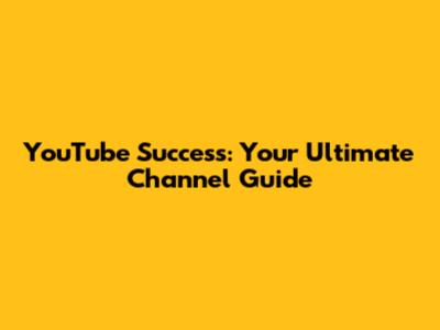 YouTube Success: Your Ultimate Channel Guide