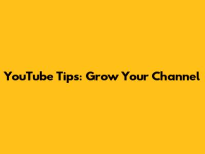 YouTube Tips: Grow Your Channel