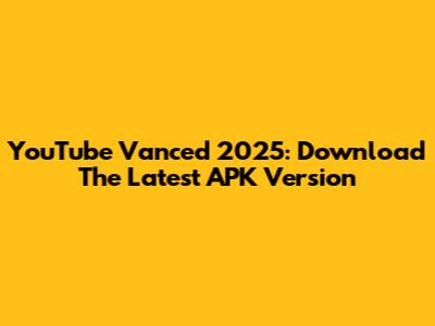 YouTube Vanced 2025: Download The Latest APK Version