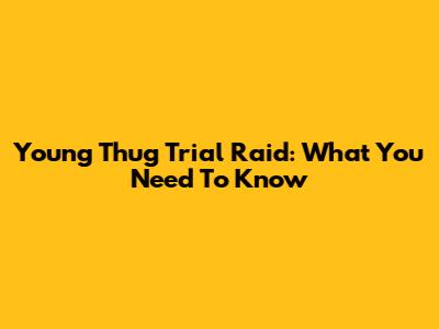 Young Thug Trial Raid: What You Need To Know