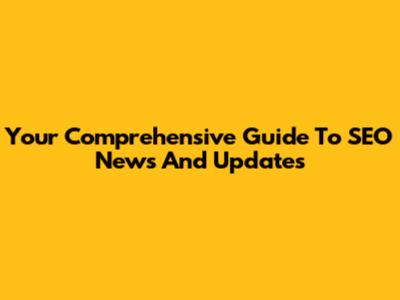 Your Comprehensive Guide To SEO News And Updates