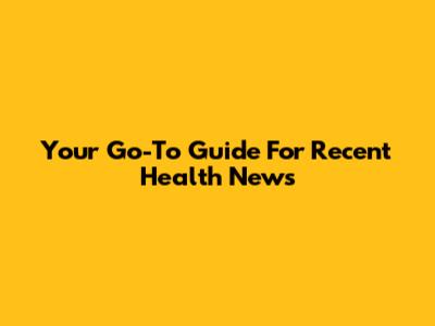 Your Go-To Guide For Recent Health News
