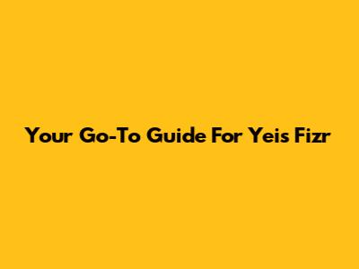 Your Go-To Guide For Yeis Fizr