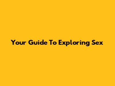 Your Guide To Exploring Sex