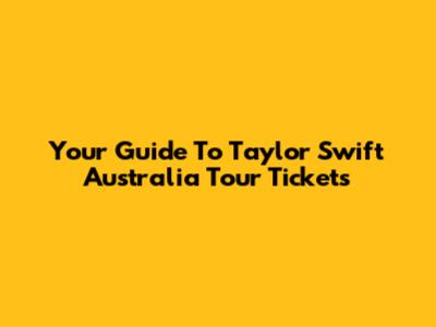 Your Guide To Taylor Swift Australia Tour Tickets