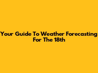Your Guide To Weather Forecasting For The 18th