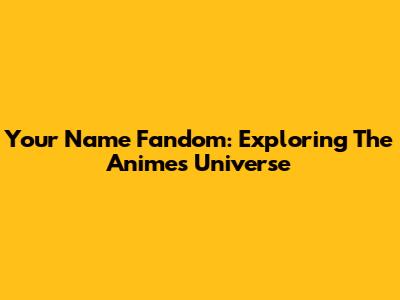 Your Name Fandom: Exploring The Anime's Universe