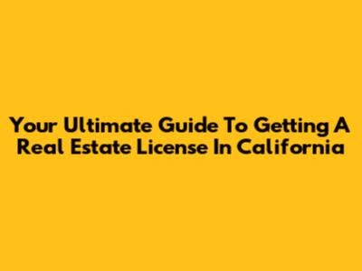 Your Ultimate Guide To Getting A Real Estate License In California