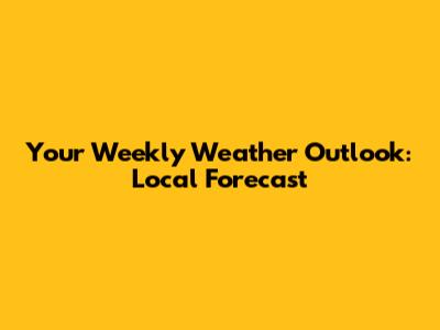 Your Weekly Weather Outlook: Local Forecast