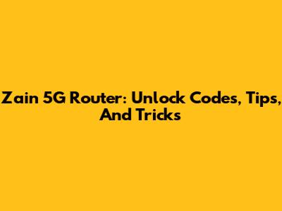 Zain 5G Router: Unlock Codes, Tips, And Tricks