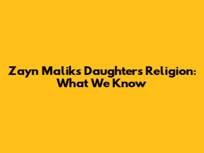 Zayn Malik's Daughter's Religion: What We Know
