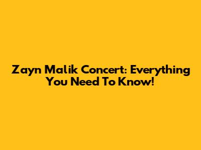 Zayn Malik Concert: Everything You Need To Know!