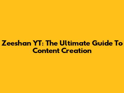 Zeeshan YT: The Ultimate Guide To Content Creation