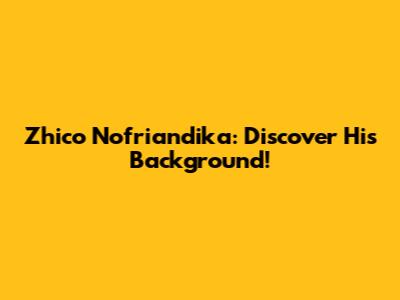 Zhico Nofriandika: Discover His Background!