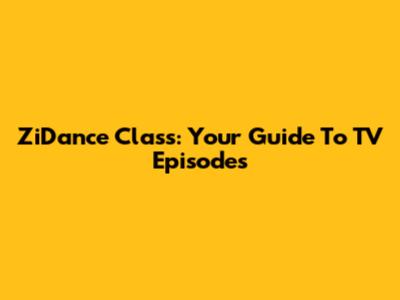 ZiDance Class: Your Guide To TV Episodes
