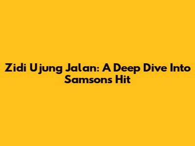 Zidi Ujung Jalan: A Deep Dive Into Samsons' Hit
