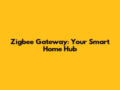 Zigbee Gateway: Your Smart Home Hub