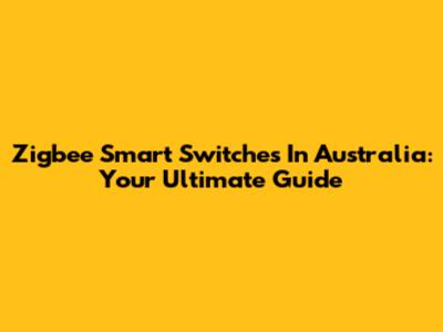 Zigbee Smart Switches In Australia: Your Ultimate Guide