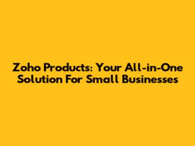 Zoho Products: Your All-in-One Solution For Small Businesses